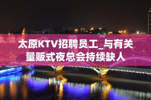 太原KTV招聘员工_与有关量贩式夜总会持续缺人