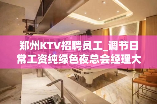 郑州KTV招聘员工_调节日常工资纯绿色夜总会经理大组