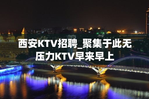 西安KTV招聘_聚集于此无压力KTV早来早上