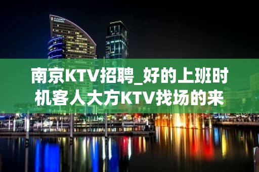 南京KTV招聘_好的上班时机客人大方KTV找场的来