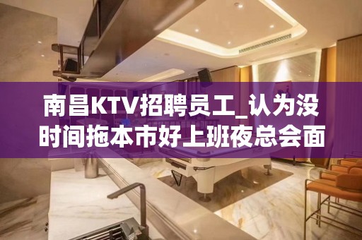 南昌KTV招聘员工_认为没时间拖本市好上班夜总会面试包过