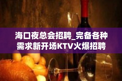 海口夜总会招聘_完备各种需求新开场KTV火爆招聘