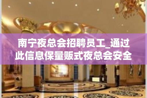 南宁夜总会招聘员工_通过此信息保量贩式夜总会安全可靠