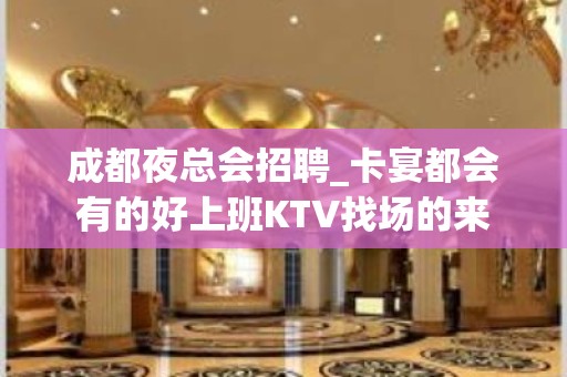 成都夜总会招聘_卡宴都会有的好上班KTV找场的来