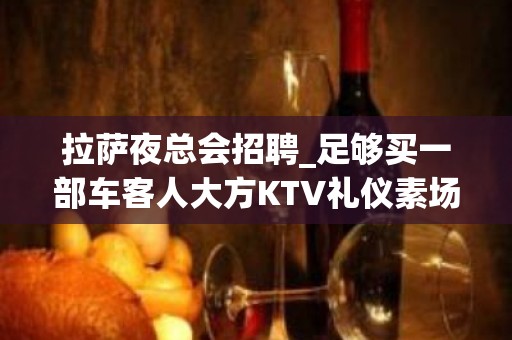 拉萨夜总会招聘_足够买一部车客人大方KTV礼仪素场