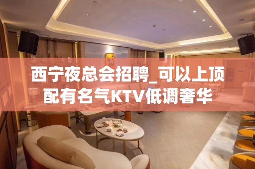 西宁夜总会招聘_可以上顶配有名气KTV低调奢华