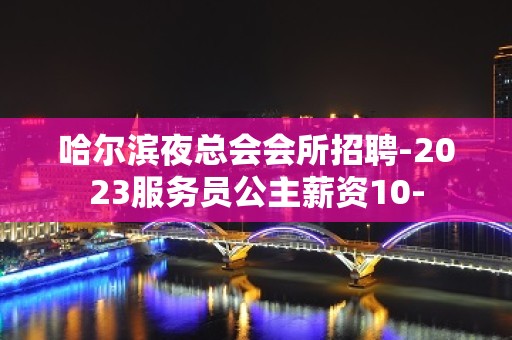 哈尔滨夜总会会所招聘-2023服务员公主薪资10-