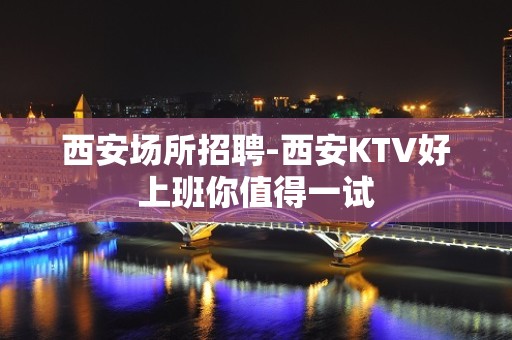 西安场所招聘-西安KTV好上班你值得一试