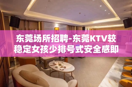 东莞场所招聘-东莞KTV较稳定女孩少排号式安全感即财富