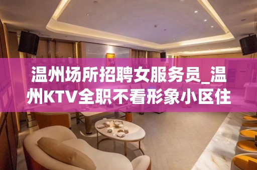 温州场所招聘女服务员_温州KTV全职不看形象小区住宿百无一成