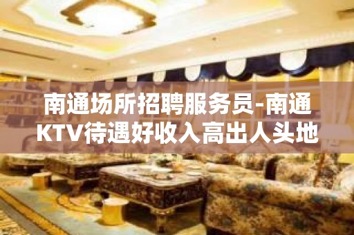 南通场所招聘服务员-南通KTV待遇好收入高出人头地年底赚时刻