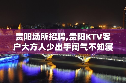 贵阳场所招聘,贵阳KTV客户大方人少出手阔气不知寝食