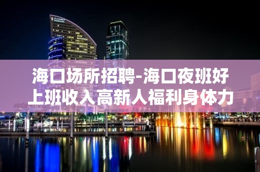 海口场所招聘-海口夜班好上班收入高新人福利身体力行