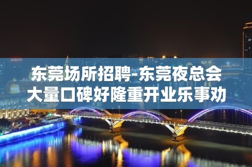 东莞场所招聘-东莞夜总会大量口碑好隆重开业乐事劝功