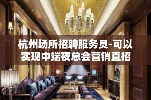 杭州场所招聘服务员-可以实现中端夜总会营销直招