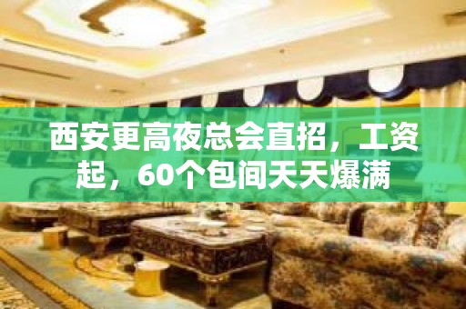 西安更高夜总会直招，工资起，60个包间天天爆满