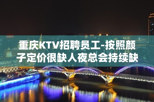 重庆KTV招聘员工-按照颜子定价很缺人夜总会持续缺人