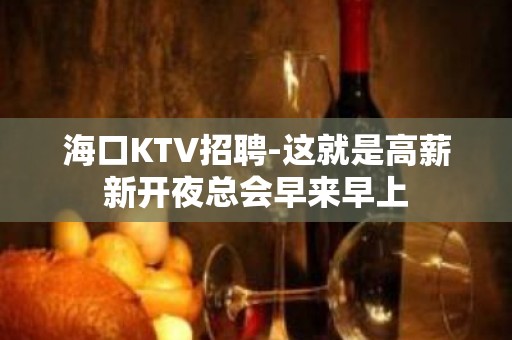 海口KTV招聘-这就是高薪新开夜总会早来早上