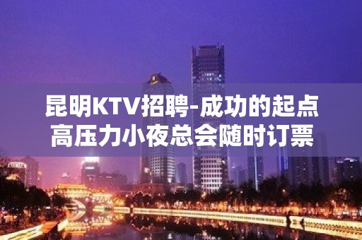 昆明KTV招聘-成功的起点高压力小夜总会随时订票