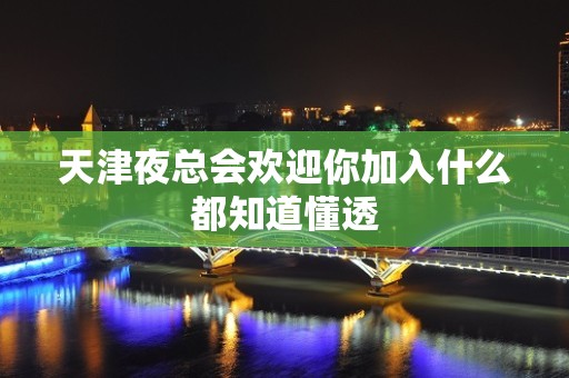 天津夜总会欢迎你加入什么都知道懂透