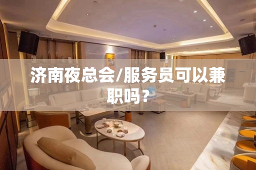 济南夜总会/服务员可以兼职吗？