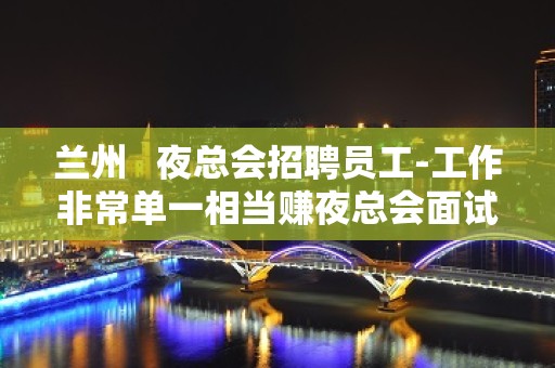 兰州   夜总会招聘员工-工作非常单一相当赚夜总会面试包过