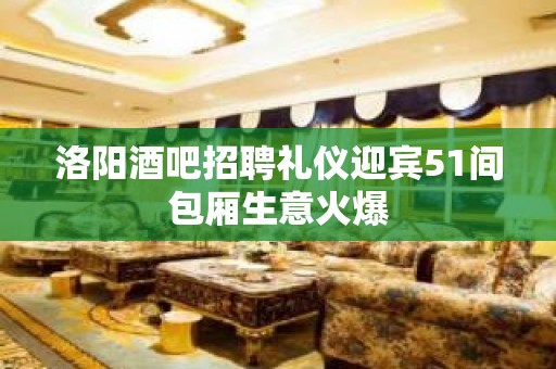 洛阳酒吧招聘礼仪迎宾51间包厢生意火爆