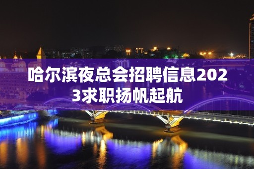 哈尔滨夜总会招聘信息2023求职扬帆起航