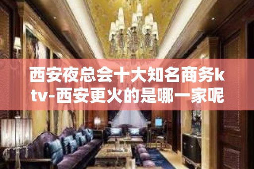 西安夜总会十大知名商务ktv-西安更火的是哪一家呢？