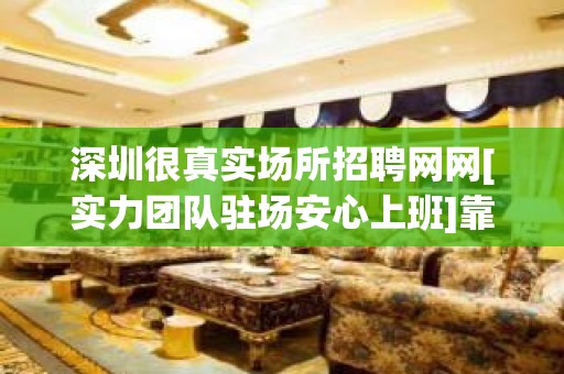 深圳很真实场所招聘网网[实力团队驻场安心上班]靠谱