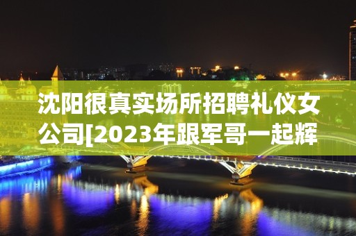 沈阳很真实场所招聘礼仪女公司[2023年跟军哥一起辉煌]轻松