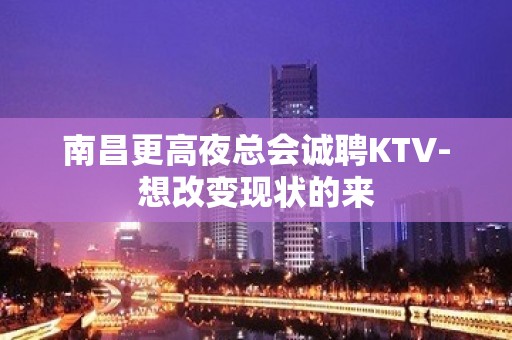 南昌更高夜总会诚聘KTV-想改变现状的来