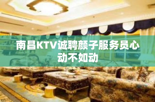 南昌KTV诚聘颜子服务员心动不如动