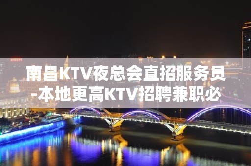 南昌KTV夜总会直招服务员-本地更高KTV招聘兼职必看信息