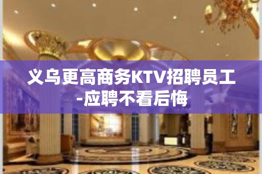 义乌更高商务KTV招聘员工-应聘不看后悔