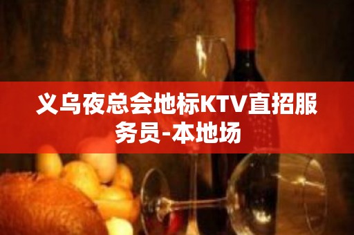 义乌夜总会地标KTV直招服务员-本地场