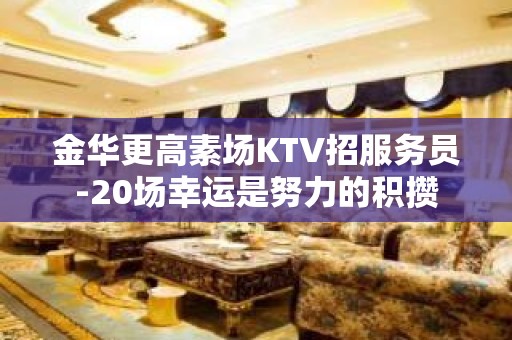 金华更高素场KTV招服务员-20场幸运是努力的积攒