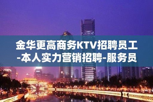 金华更高商务KTV招聘员工-本人实力营销招聘-服务员