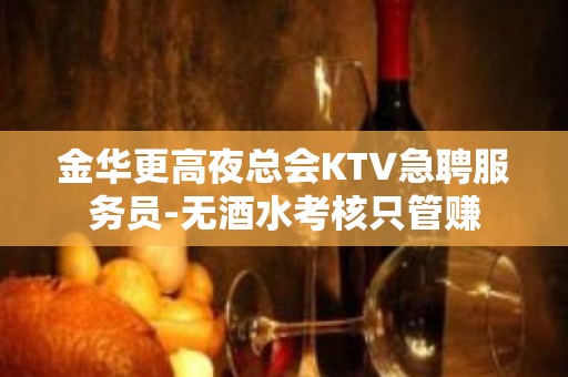 金华更高夜总会KTV急聘服务员-无酒水考核只管赚