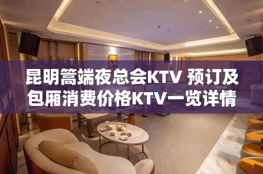 昆明篙端夜总会KTV 预订及包厢消费价格KTV一览详情表