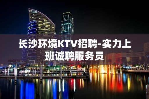 长沙环境KTV招聘-实力上班诚聘服务员