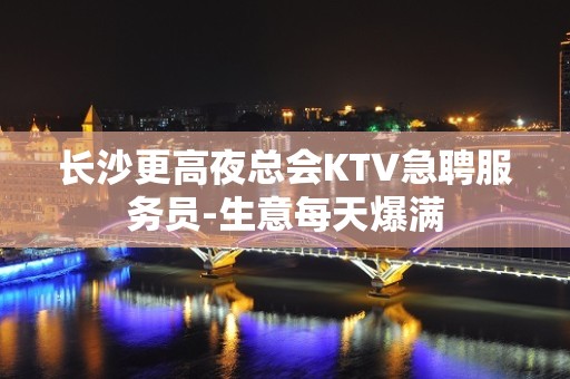 长沙更高夜总会KTV急聘服务员-生意每天爆满