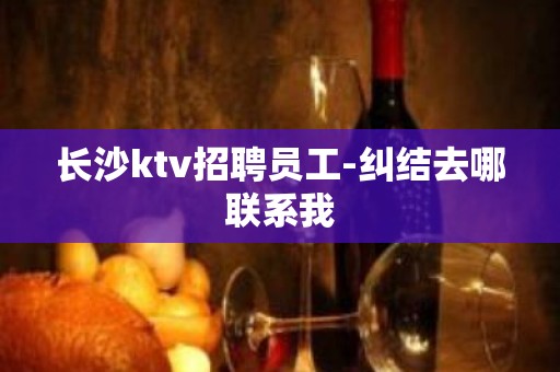 长沙ktv招聘员工-纠结去哪联系我