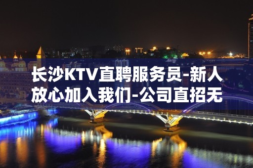 长沙KTV直聘服务员-新人放心加入我们-公司直招无费用