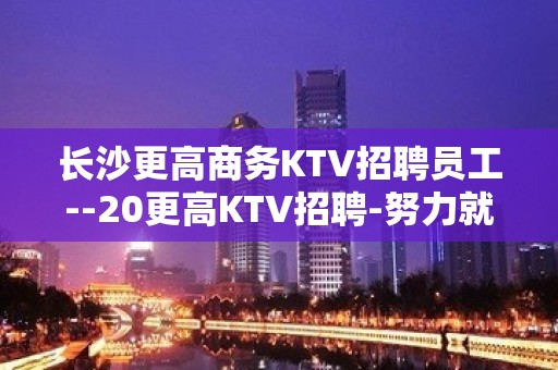 长沙更高商务KTV招聘员工--20更高KTV招聘-努力就