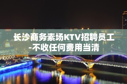 长沙商务素场KTV招聘员工-不收任何费用当清