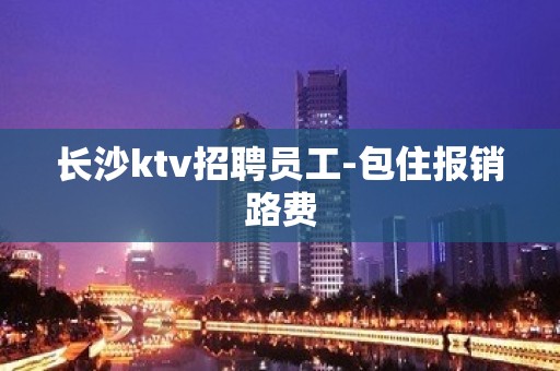 长沙ktv招聘员工-包住报销路费