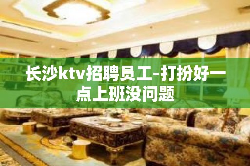 长沙ktv招聘员工-打扮好一点上班没问题