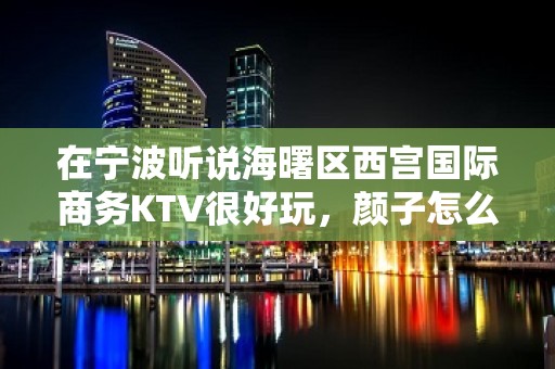 在宁波听说海曙区西宫国际商务KTV很好玩，颜子怎么样那边。