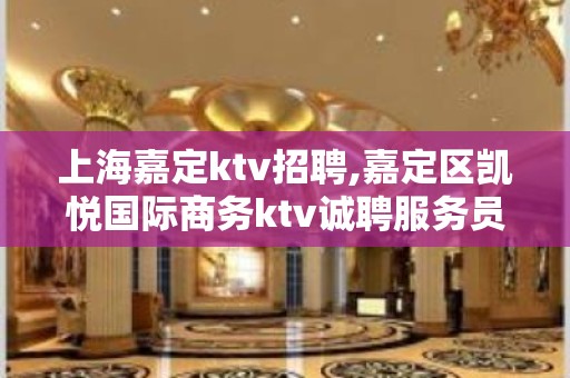 上海嘉定ktv招聘,嘉定区凯悦国际商务ktv诚聘服务员